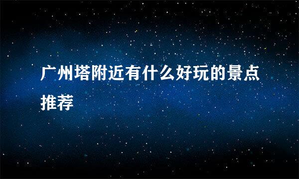 广州塔附近有什么好玩的景点推荐