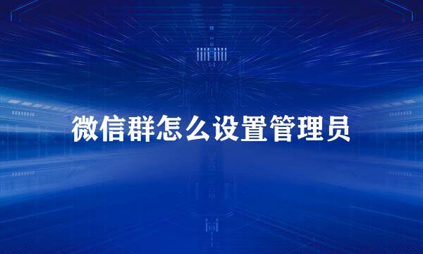 微信群怎么设置管理员