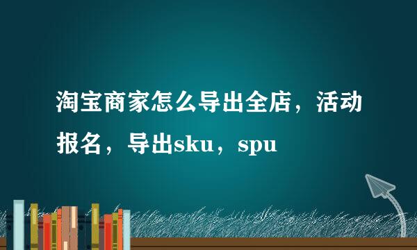 淘宝商家怎么导出全店，活动报名，导出sku，spu