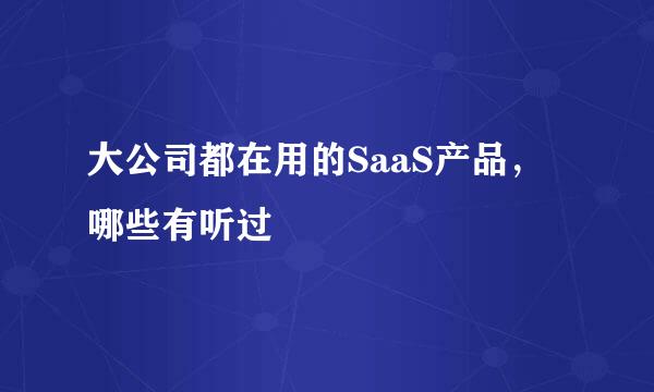 大公司都在用的SaaS产品，哪些有听过