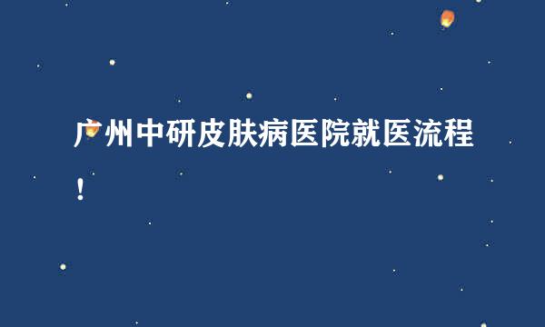 广州中研皮肤病医院就医流程！
