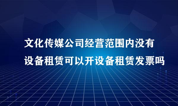 文化传媒公司经营范围内没有设备租赁可以开设备租赁发票吗
