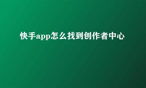 快手app怎么找到创作者中心