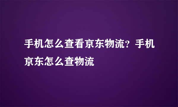 手机怎么查看京东物流？手机京东怎么查物流