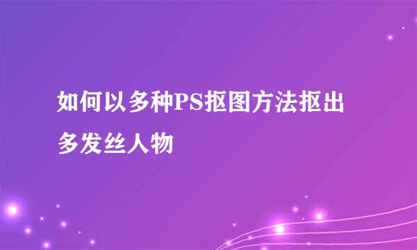 如何以多种PS抠图方法抠出多发丝人物