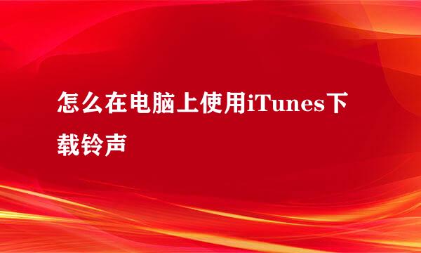 怎么在电脑上使用iTunes下载铃声