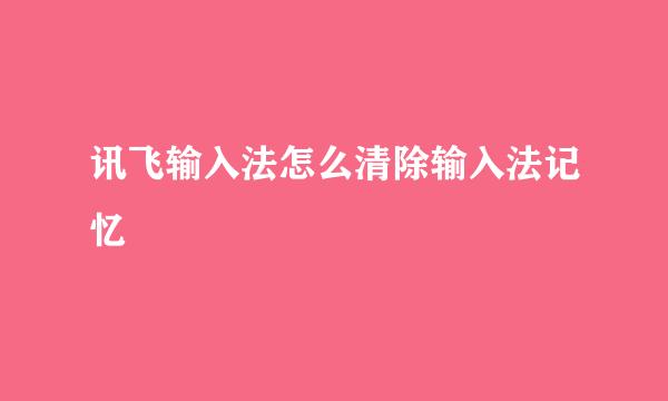 讯飞输入法怎么清除输入法记忆