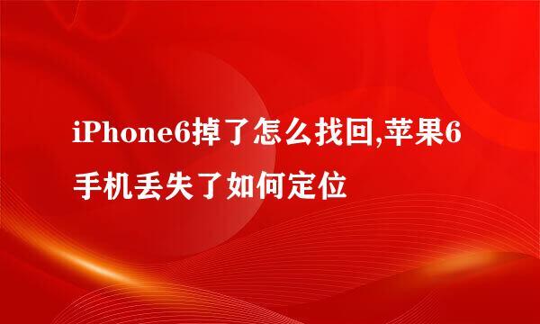iPhone6掉了怎么找回,苹果6手机丢失了如何定位