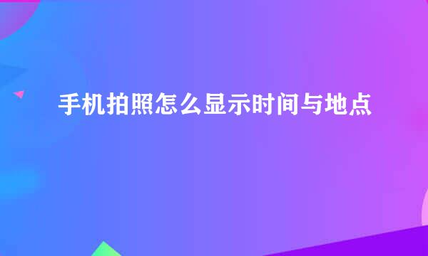 手机拍照怎么显示时间与地点