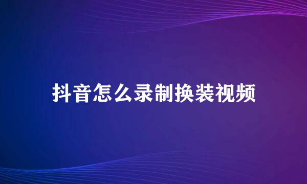 抖音怎么录制换装视频