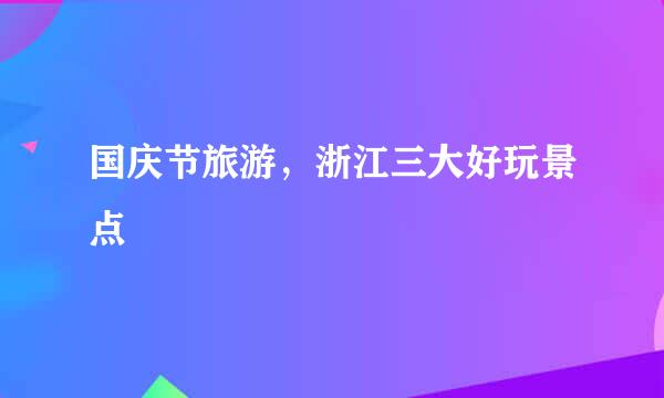 国庆节旅游，浙江三大好玩景点