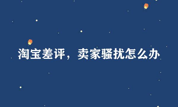 淘宝差评，卖家骚扰怎么办