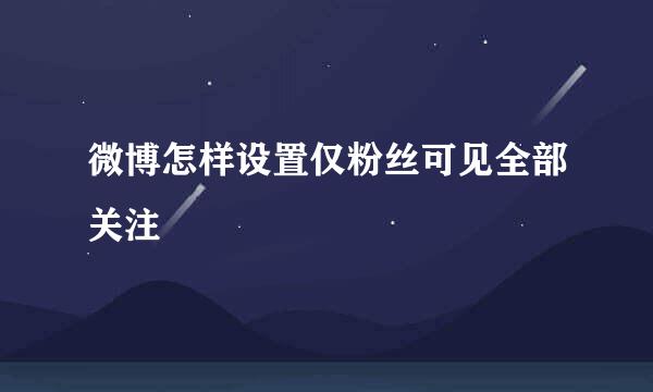 微博怎样设置仅粉丝可见全部关注