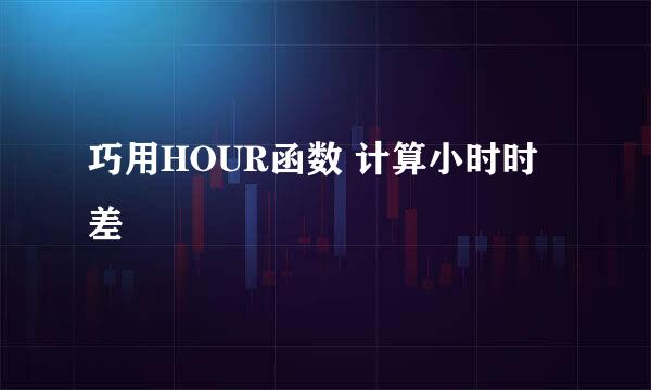 巧用HOUR函数 计算小时时差