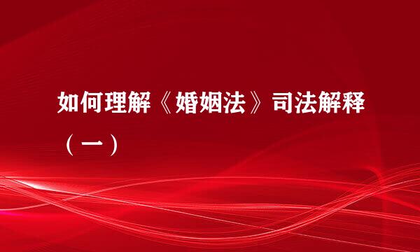 如何理解《婚姻法》司法解释（一）
