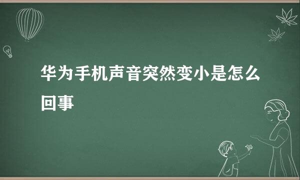 华为手机声音突然变小是怎么回事