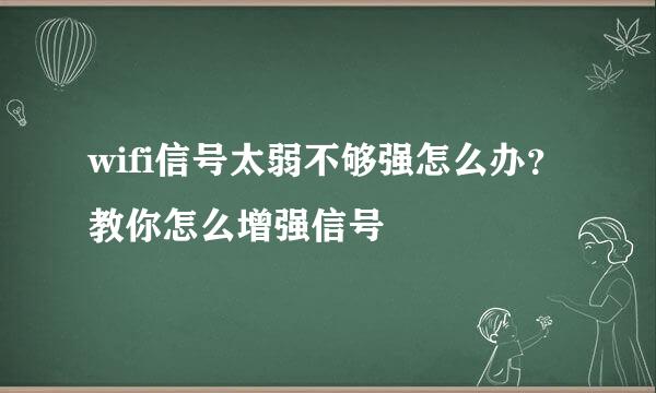 wifi信号太弱不够强怎么办？教你怎么增强信号