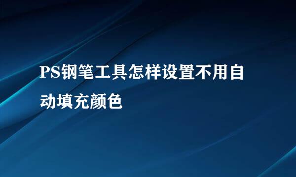 PS钢笔工具怎样设置不用自动填充颜色