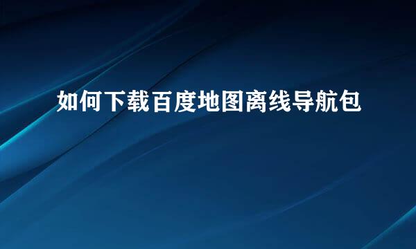 如何下载百度地图离线导航包