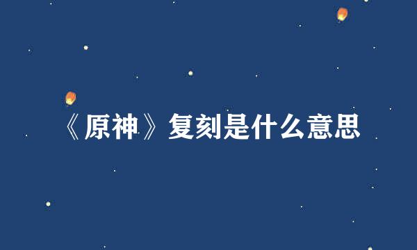 《原神》复刻是什么意思