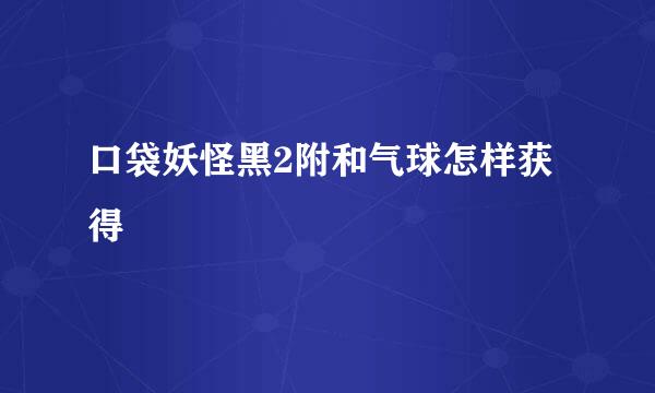 口袋妖怪黑2附和气球怎样获得