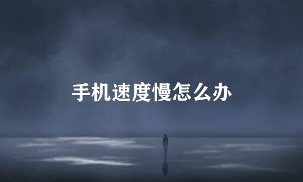 手机速度慢怎么办