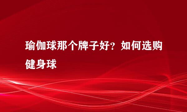瑜伽球那个牌子好？如何选购健身球
