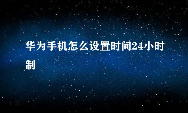 华为手机怎么设置时间24小时制