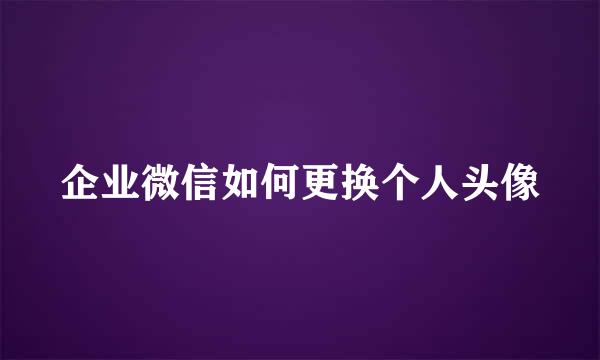 企业微信如何更换个人头像