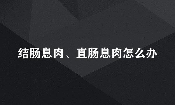 结肠息肉、直肠息肉怎么办