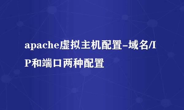apache虚拟主机配置-域名/IP和端口两种配置