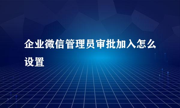 企业微信管理员审批加入怎么设置