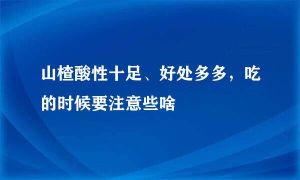 山楂酸性十足、好处多多，吃的时候要注意些啥