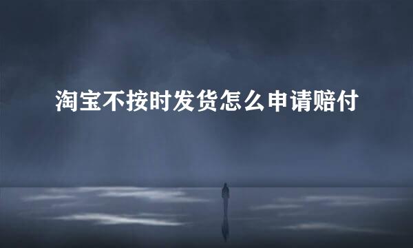 淘宝不按时发货怎么申请赔付