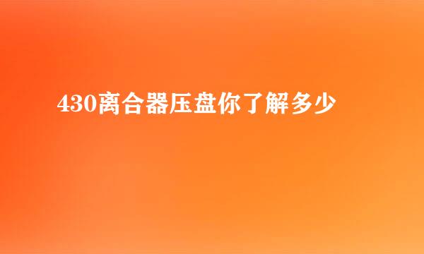 430离合器压盘你了解多少