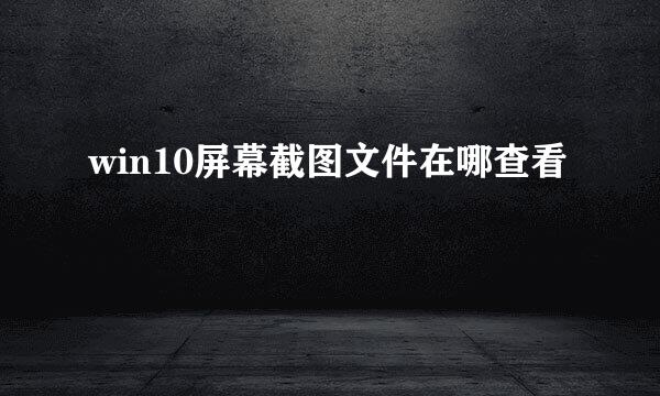 win10屏幕截图文件在哪查看