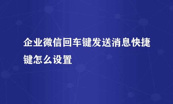 企业微信回车键发送消息快捷键怎么设置