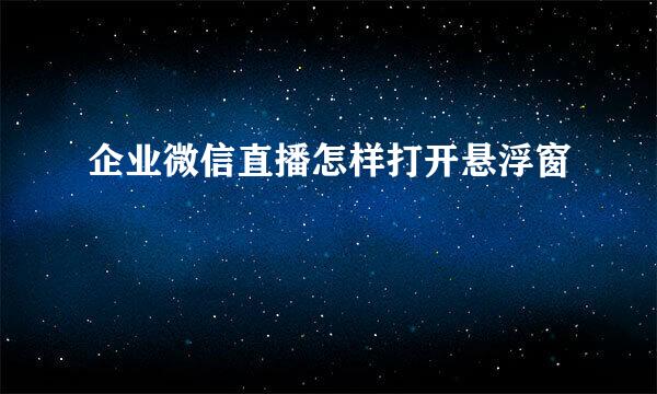 企业微信直播怎样打开悬浮窗