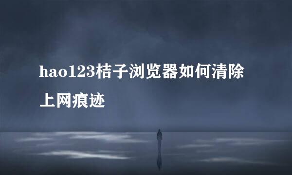 hao123桔子浏览器如何清除上网痕迹