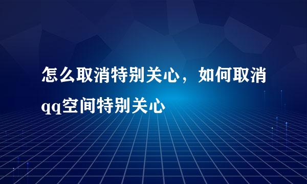 怎么取消特别关心，如何取消qq空间特别关心