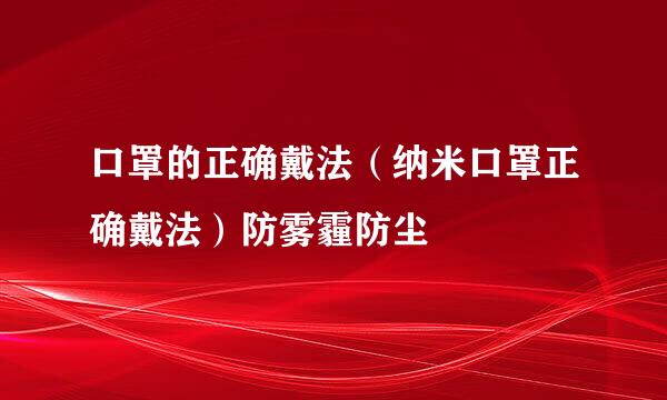 口罩的正确戴法（纳米口罩正确戴法）防雾霾防尘