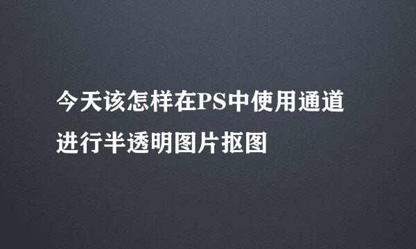 今天该怎样在PS中使用通道进行半透明图片抠图