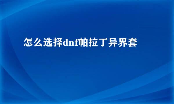 怎么选择dnf帕拉丁异界套