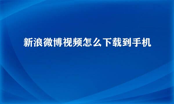 新浪微博视频怎么下载到手机