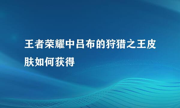 王者荣耀中吕布的狩猎之王皮肤如何获得
