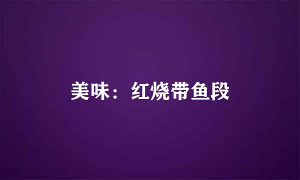 美味：红烧带鱼段