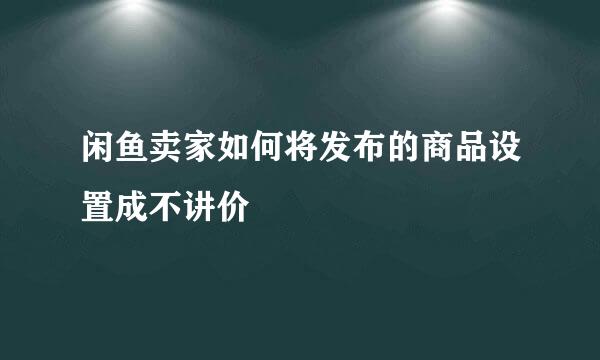 闲鱼卖家如何将发布的商品设置成不讲价