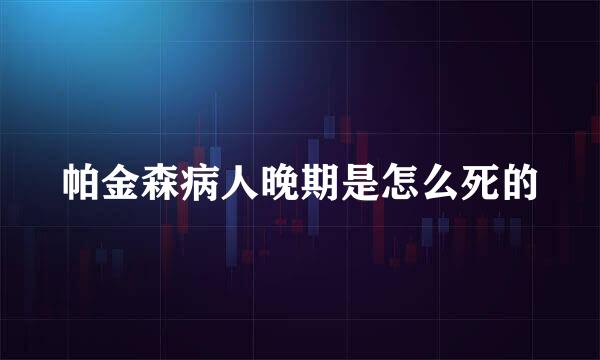 帕金森病人晚期是怎么死的