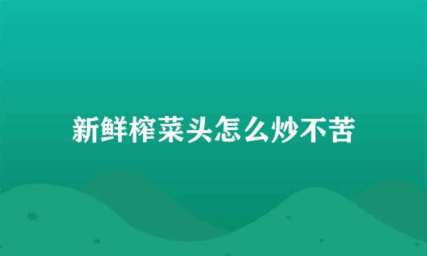 新鲜榨菜头怎么炒不苦