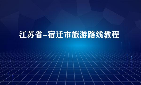 江苏省-宿迁市旅游路线教程